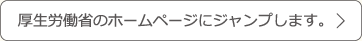 厚生労働省の穂オームページにジャンプします